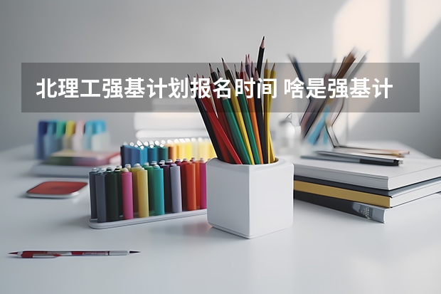 北理工强基计划报名时间 啥是强基计划,怎样报考?