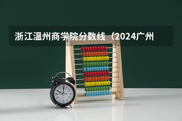 浙江温州商学院分数线（2024广州商学院各专业录取分数线）