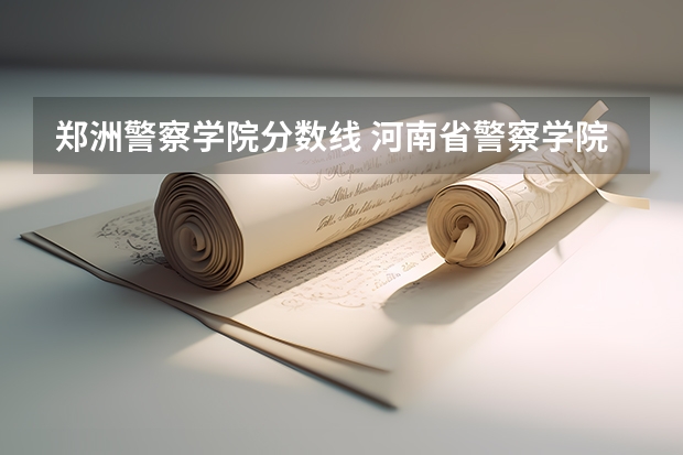 郑洲警察学院分数线 河南省警察学院近三年分数线