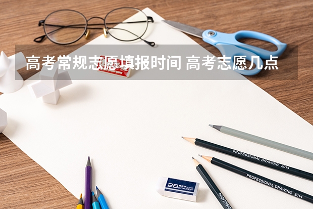 高考常规志愿填报时间 高考志愿几点到几点可以开始填