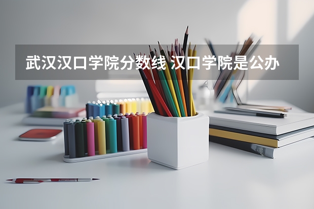 武汉汉口学院分数线 汉口学院是公办还是民办