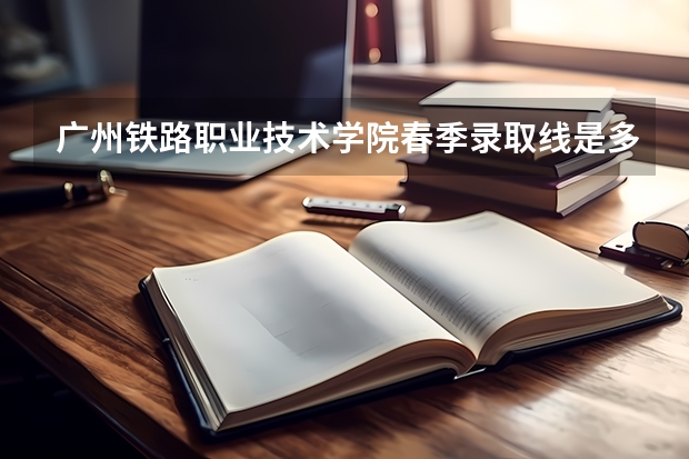 广州铁路职业技术学院春季录取线是多少