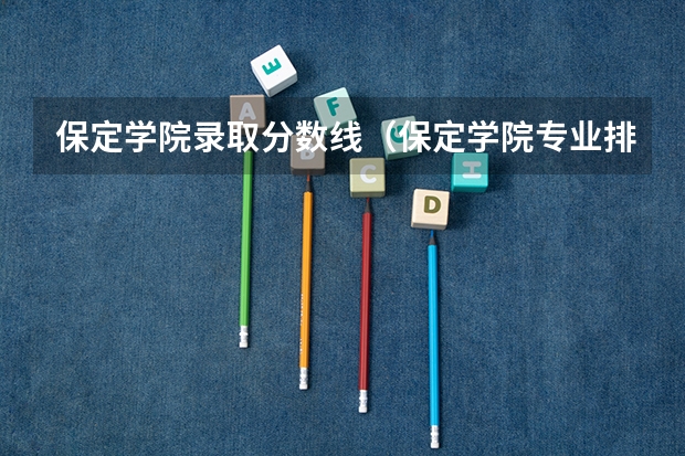 保定学院录取分数线（保定学院专业排名一览表）