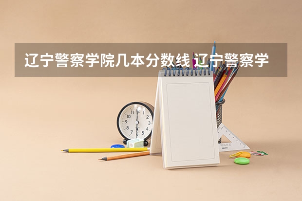 辽宁警察学院几本分数线 辽宁警察学院录取分数线