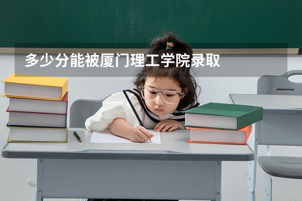 多少分能被厦门理工学院录取