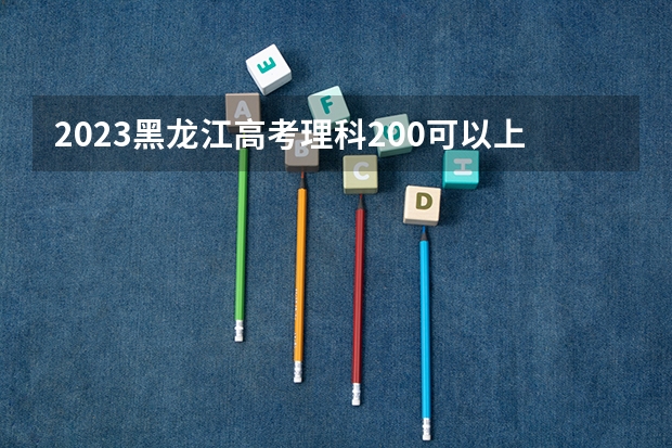 2023黑龙江高考理科200可以上什么大学