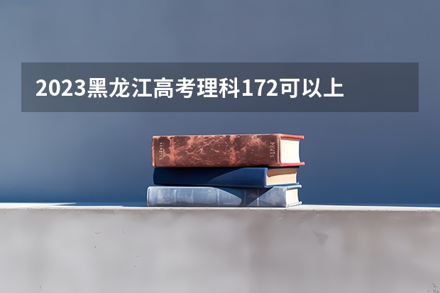 2023黑龙江高考理科172可以上什么大学