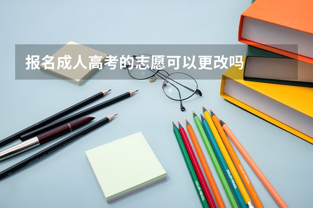 报名成人高考的志愿可以更改吗