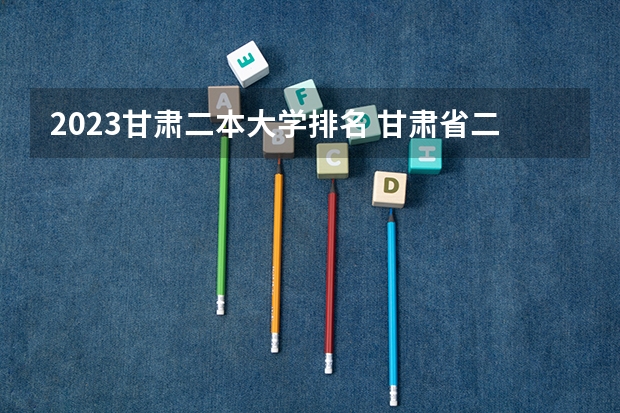 2023甘肃二本大学排名 甘肃省二本公办学校及录取分数线