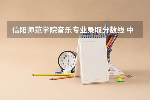 信阳师范学院音乐专业录取分数线 中央音乐学院，本科文化录取分数线及名单公布