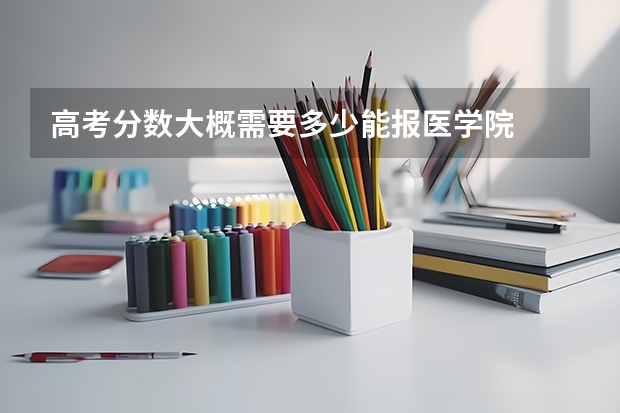 高考分数大概需要多少能报医学院