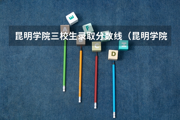 昆明学院三校生录取分数线(昆明学院专业录取分数线)