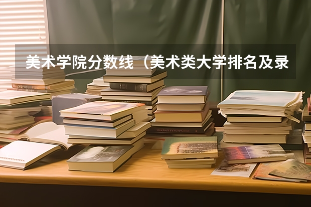 美术学院分数线（美术类大学排名及录取分数线全部）