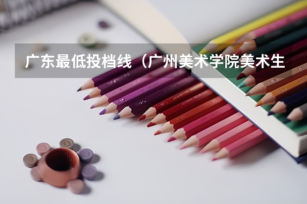 广东最低投档线（广州美术学院美术生分数线）