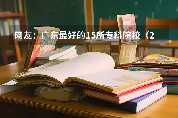 网友：广东最好的15所专科院校（2024广东生态工程职业学院各专业录取分数线）