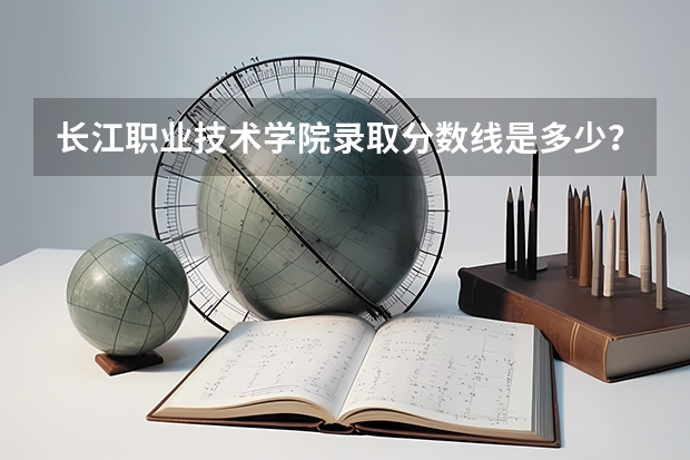 长江职业技术学院录取分数线是多少？多少分可以上长江职业技术学院？