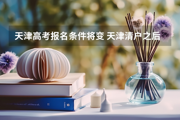 天津高考报名条件将变 天津清户之后，一条短信打回原籍，高三考生还能参加高考么？