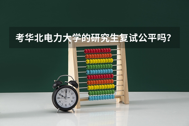 考华北电力大学的研究生复试公平吗？听说北京学校的研究生考研相对公平，因为我本科院校不好