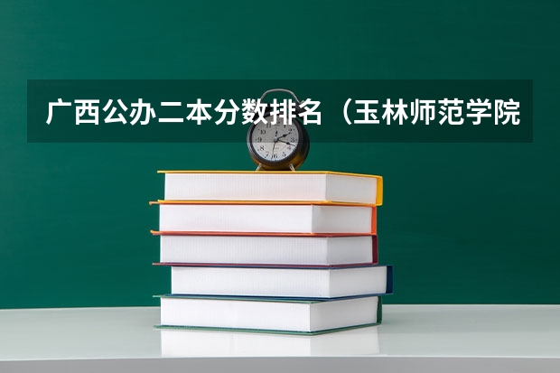 广西公办二本分数排名（玉林师范学院预科班分数线？）