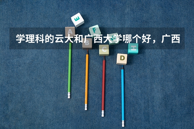 学理科的云大和广西大学哪个好，广西这个地方怎么样？录取云南考生分数大概多少？