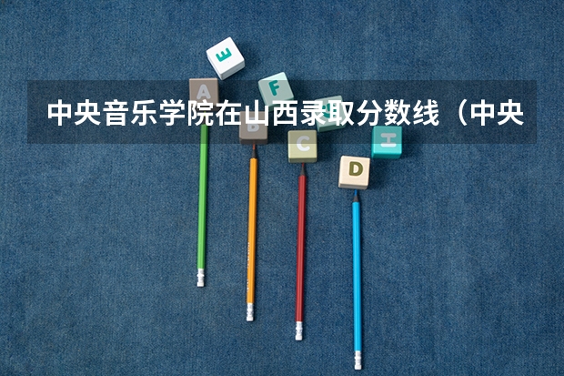 中央音乐学院在山西录取分数线（中央音乐学院录取分数线）