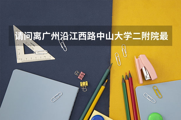 请问离广州沿江西路中山大学二附院最近的好又多超市怎么走呢？