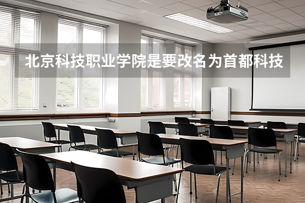 北京科技职业学院是要改名为首都科技大学吗？