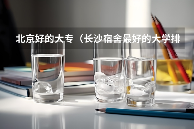 北京好的大专（长沙宿舍最好的大学排名）