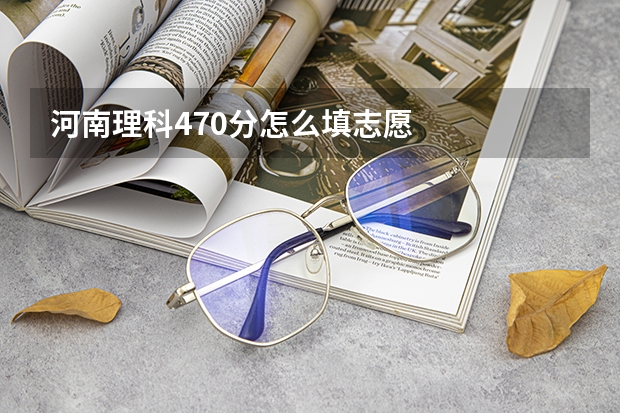 河南理科470分怎么填志愿