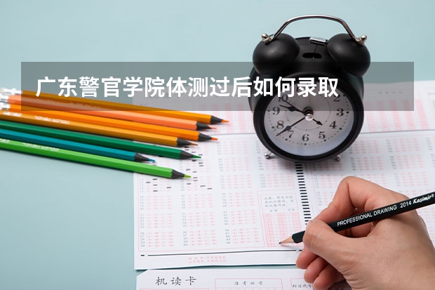 广东警官学院体测过后如何录取