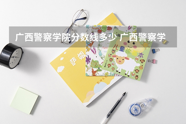 广西警察学院分数线多少 广西警察学院法学专业分数线?