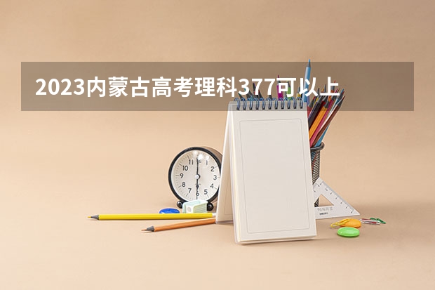 2023内蒙古高考理科377可以上什么大学