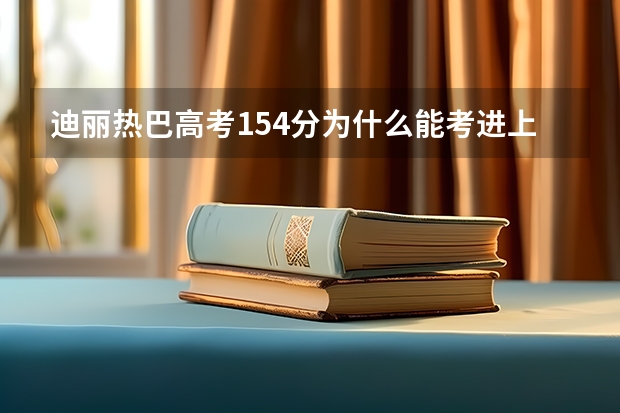 迪丽热巴高考154分为什么能考进上海戏剧学院