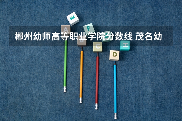 郴州幼师高等职业学院分数线 茂名幼师专科学校分数线