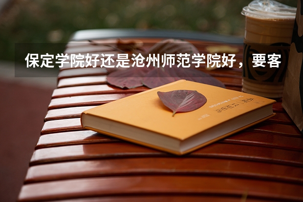 保定学院好还是沧州师范学院好，要客观一点，不要加入主观感情色彩，谢谢，很急 沧州师范学院计算机河北分数线