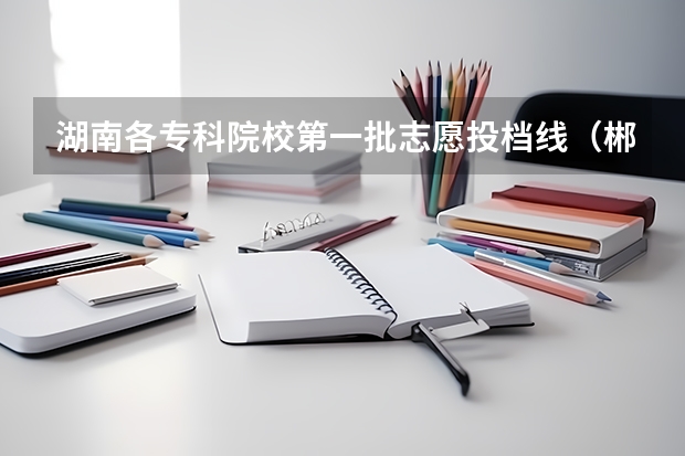 湖南各专科院校第一批志愿投档线(郴州幼师高等职业学院分数线)