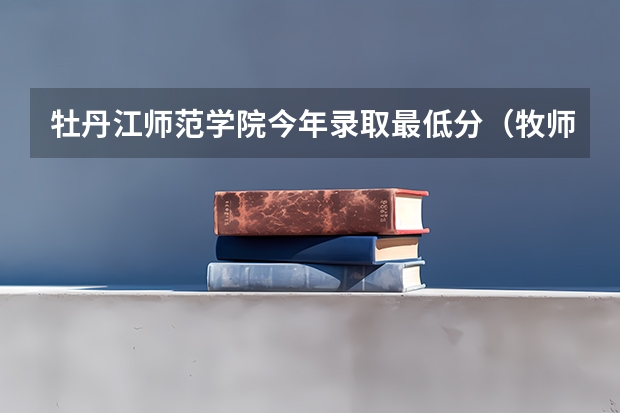 牡丹江师范学院今年录取最低分（牧师院分数线）