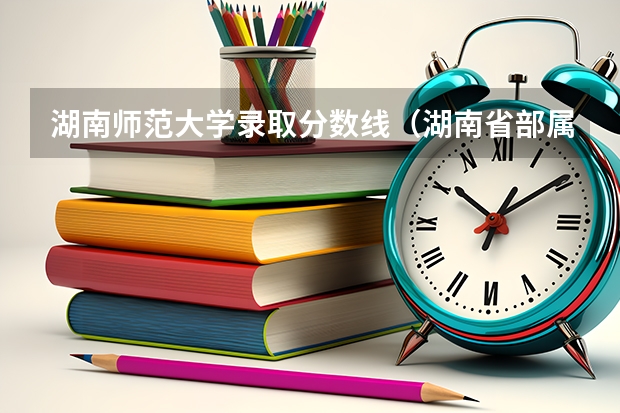 湖南师范大学录取分数线（湖南省部属六院师范生证集志愿录取分数线）