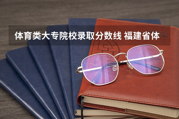 体育类大专院校录取分数线 福建省体育生高考分数线