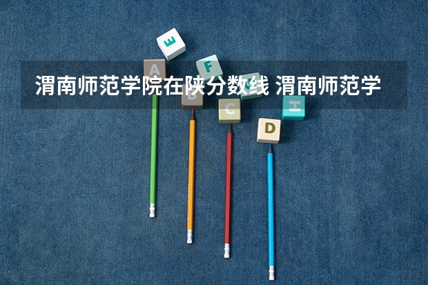 渭南师范学院在陕分数线 渭南师范学院专业分数线