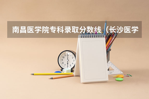 南昌医学院专科录取分数线（长沙医学院专科分数线）
