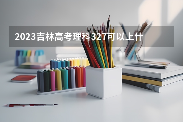 2023吉林高考理科327可以上什么大学