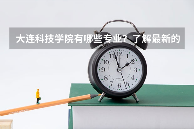 大连科技学院有哪些专业？了解最新的专业设置，赶紧收藏？
