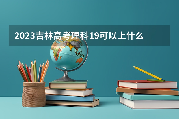 2023吉林高考理科19可以上什么大学