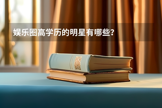 娱乐圈高学历的明星有哪些？