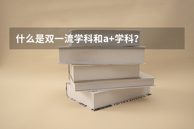 什么是双一流学科和a+学科？
