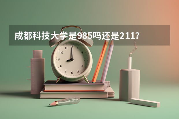 成都科技大学是985吗还是211？