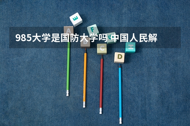 985大学是国防大学吗 中国人民解放军国防大学是985还是211