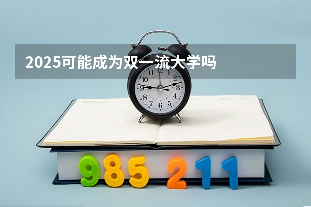 2025可能成为双一流大学吗