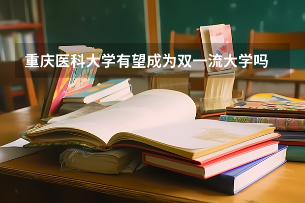重庆医科大学有望成为双一流大学吗